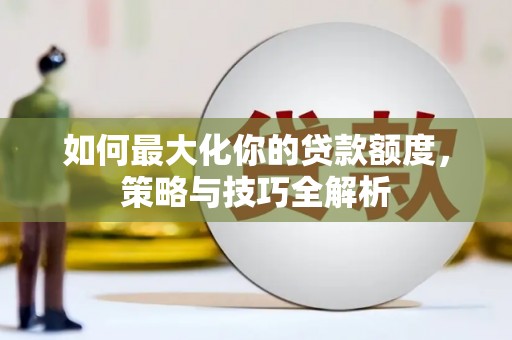 武江如何最大化你的贷款额度，策略与技巧全解析