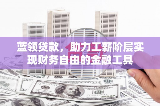 武江蓝领贷款，助力工薪阶层实现财务自由的金融工具