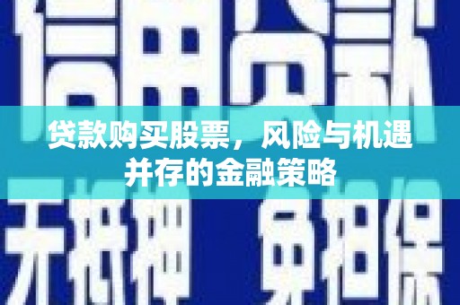 武江贷款购买股票，风险与机遇并存的金融策略