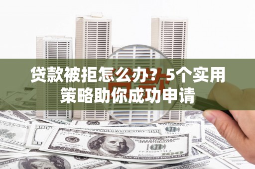 武江贷款被拒怎么办？5个实用策略助你成功申请