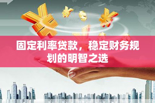 武江固定利率贷款，稳定财务规划的明智之选