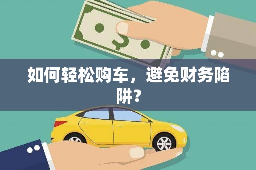 武江如何轻松购车，避免财务陷阱？
