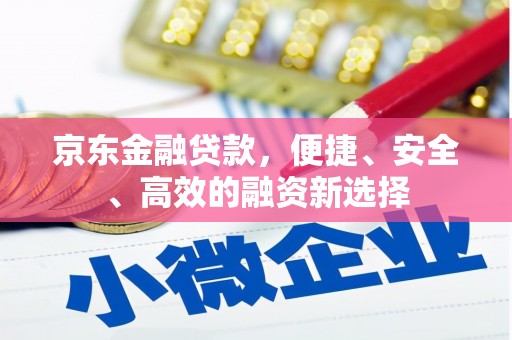 武江京东金融贷款，便捷、安全、高效的融资新选择